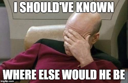 Captain Picard Facepalm Meme | I SHOULD'VE KNOWN WHERE ELSE WOULD HE BE | image tagged in memes,captain picard facepalm | made w/ Imgflip meme maker