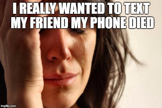 First World Problems | I REALLY WANTED TO TEXT MY FRIEND MY PHONE DIED | image tagged in memes,first world problems | made w/ Imgflip meme maker