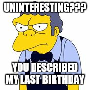 UNINTERESTING??? YOU DESCRIBED MY LAST BIRTHDAY | made w/ Imgflip meme maker