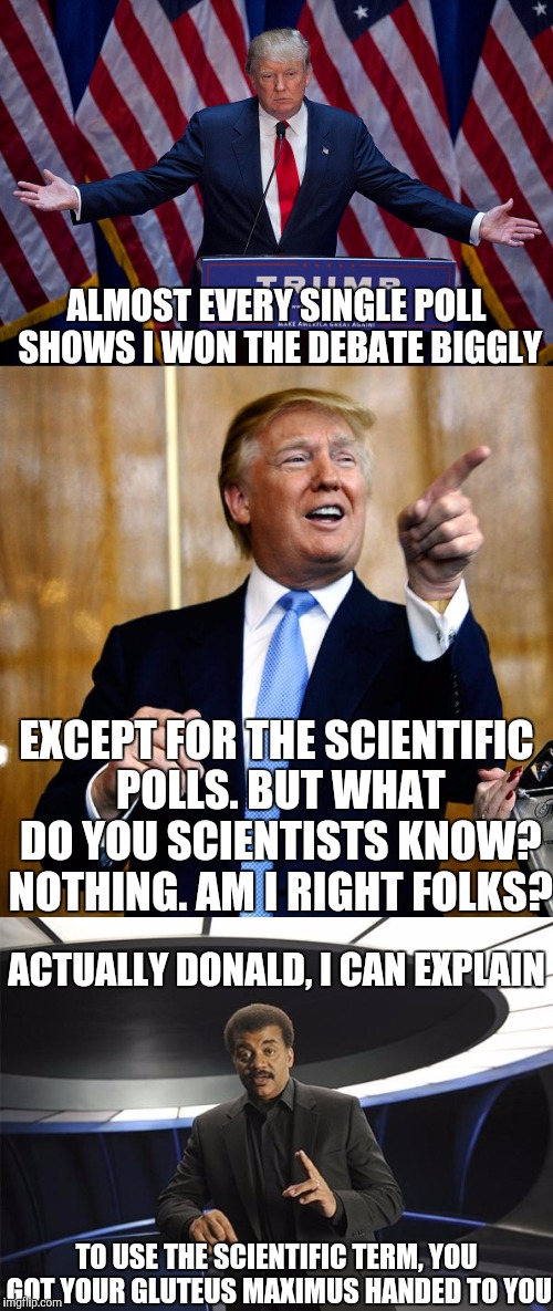 Debate 2K16 | ALMOST EVERY SINGLE POLL SHOWS I WON THE DEBATE BIGGLY; EXCEPT FOR THE SCIENTIFIC POLLS. BUT WHAT DO YOU SCIENTISTS KNOW? NOTHING. AM I RIGHT FOLKS? ACTUALLY DONALD, I CAN EXPLAIN; TO USE THE SCIENTIFIC TERM, YOU GOT YOUR GLUTEUS MAXIMUS HANDED TO YOU | image tagged in donald trump,neil degrasse tyson,election 2016,memes | made w/ Imgflip meme maker