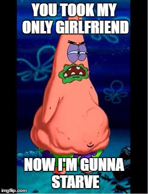 Who's Gunna Cook Now? | YOU TOOK MY ONLY GIRLFRIEND; NOW I'M GUNNA STARVE | image tagged in wife,girlfriend,cook,patrick,funny,spongebob | made w/ Imgflip meme maker