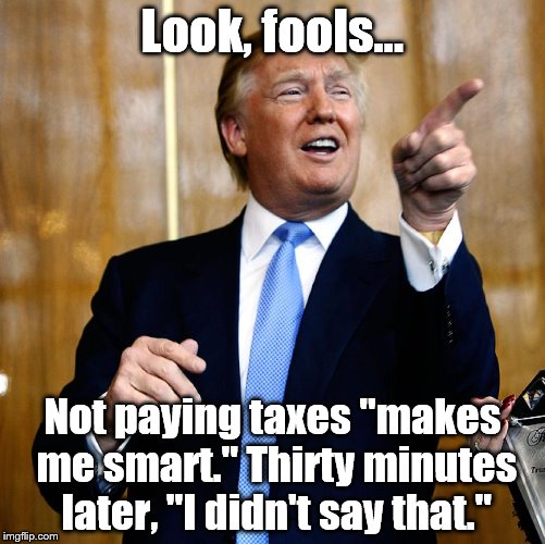 Donald Trump | Look, fools... Not paying taxes "makes me smart." Thirty minutes later, "I didn't say that." | image tagged in donald trump | made w/ Imgflip meme maker