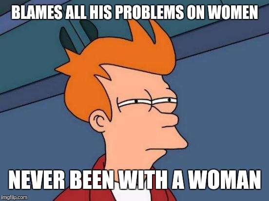 He man woman hater club | BLAMES ALL HIS PROBLEMS ON WOMEN NEVER BEEN WITH A WOMAN | image tagged in memes,futurama fry,women,misogyny | made w/ Imgflip meme maker