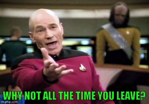 Picard Wtf Meme | WHY NOT ALL THE TIME YOU LEAVE? | image tagged in memes,picard wtf | made w/ Imgflip meme maker