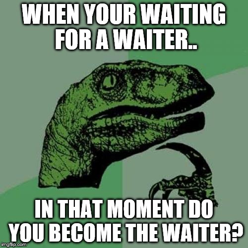 Philosoraptor | WHEN YOUR WAITING FOR A WAITER.. IN THAT MOMENT DO YOU BECOME THE WAITER? | image tagged in memes,philosoraptor | made w/ Imgflip meme maker