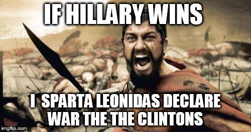 Sparta Leonidas Meme | IF HILLARY WINS; I  SPARTA LEONIDAS DECLARE WAR THE THE CLINTONS | image tagged in memes,sparta leonidas | made w/ Imgflip meme maker