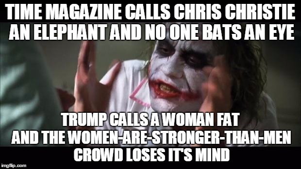 And everybody loses their minds | TIME MAGAZINE CALLS CHRIS CHRISTIE AN ELEPHANT AND NO ONE BATS AN EYE; TRUMP CALLS A WOMAN FAT AND THE WOMEN-ARE-STRONGER-THAN-MEN CROWD LOSES IT'S MIND | image tagged in memes,and everybody loses their minds | made w/ Imgflip meme maker