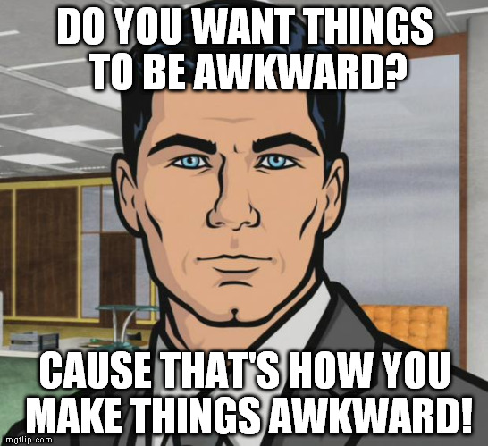 When someone says "awkward" during an uncomfortable moment | DO YOU WANT THINGS TO BE AWKWARD? CAUSE THAT'S HOW YOU MAKE THINGS AWKWARD! | image tagged in memes,archer,awkward,you don't say | made w/ Imgflip meme maker