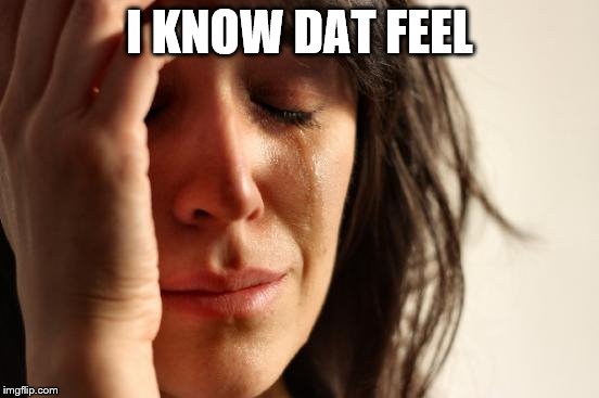 First World Problems Meme | I KNOW DAT FEEL | image tagged in memes,first world problems | made w/ Imgflip meme maker