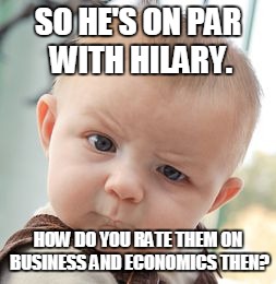 Skeptical Baby Meme | SO HE'S ON PAR WITH HILARY. HOW DO YOU RATE THEM ON BUSINESS AND ECONOMICS THEN? | image tagged in memes,skeptical baby | made w/ Imgflip meme maker