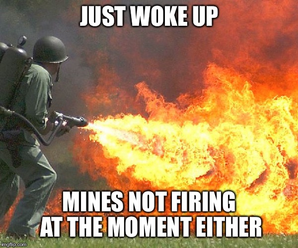 Flamethrower | JUST WOKE UP MINES NOT FIRING AT THE MOMENT EITHER | image tagged in flamethrower | made w/ Imgflip meme maker