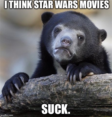 Confession Bear Meme | I THINK STAR WARS MOVIES; SUCK. | image tagged in memes,confession bear | made w/ Imgflip meme maker