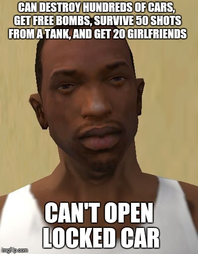 Wow | CAN DESTROY HUNDREDS OF CARS, GET FREE BOMBS, SURVIVE 50 SHOTS FROM A TANK, AND GET 20 GIRLFRIENDS; CAN'T OPEN LOCKED CAR | image tagged in cj | made w/ Imgflip meme maker
