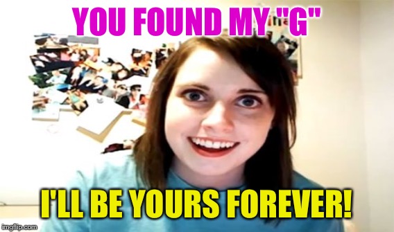 YOU FOUND MY "G" I'LL BE YOURS FOREVER! | made w/ Imgflip meme maker