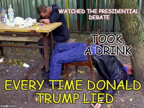 Trump Drinking Game | WATCHED THE PRESIDENTIAL DEBATE; TOOK A DRINK; EVERY TIME DONALD TRUMP LIED | image tagged in donald trump,presidential race,president 2016,presidential debate,hillary clinton | made w/ Imgflip meme maker