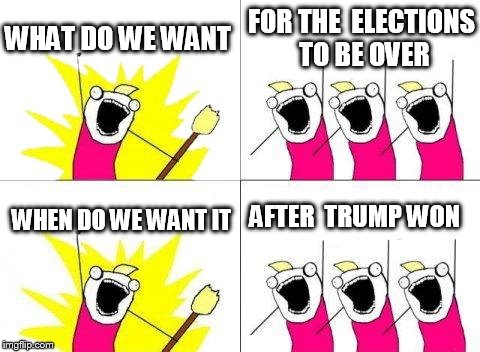 What Do We Want Meme | WHAT DO WE WANT; FOR THE  ELECTIONS  TO BE OVER; AFTER  TRUMP WON; WHEN DO WE WANT IT | image tagged in memes,what do we want | made w/ Imgflip meme maker