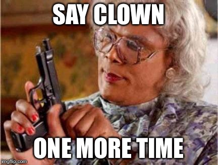 Madea | SAY CLOWN; ONE MORE TIME | image tagged in madea | made w/ Imgflip meme maker