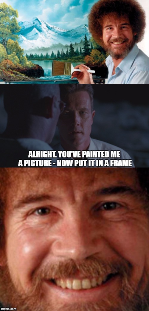 when bob ross paints for doggett | ALRIGHT. YOU'VE PAINTED ME A PICTURE - NOW PUT IT IN A FRAME | image tagged in doggett,bob ross | made w/ Imgflip meme maker
