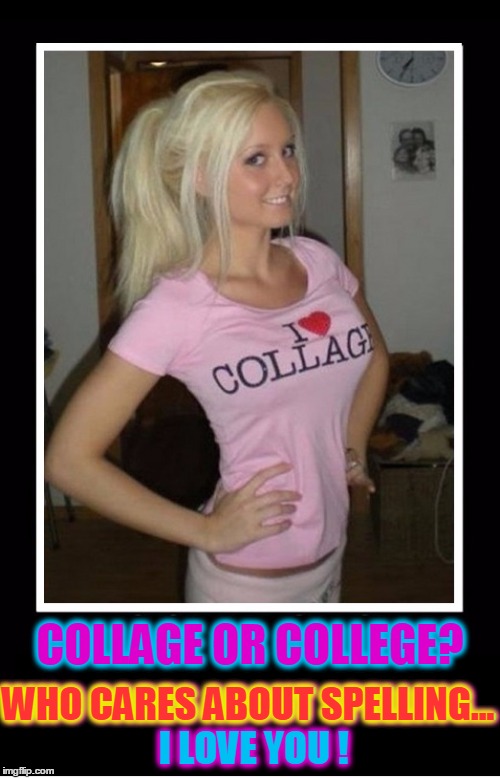 Collage or College... Who Cares?! | COLLAGE OR COLLEGE? WHO CARES ABOUT SPELLING... WHO CARES ABOUT SPELLING... I LOVE YOU ! | image tagged in vince vance,i love you,blond,hot blond | made w/ Imgflip meme maker