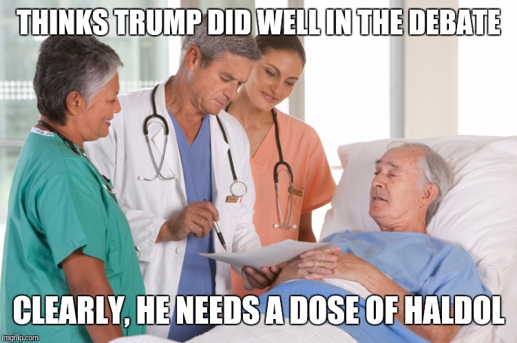 Healthcare Crisis | THINKS TRUMP DID WELL IN THE DEBATE; CLEARLY, HE NEEDS A DOSE OF HALDOL | image tagged in too funny | made w/ Imgflip meme maker