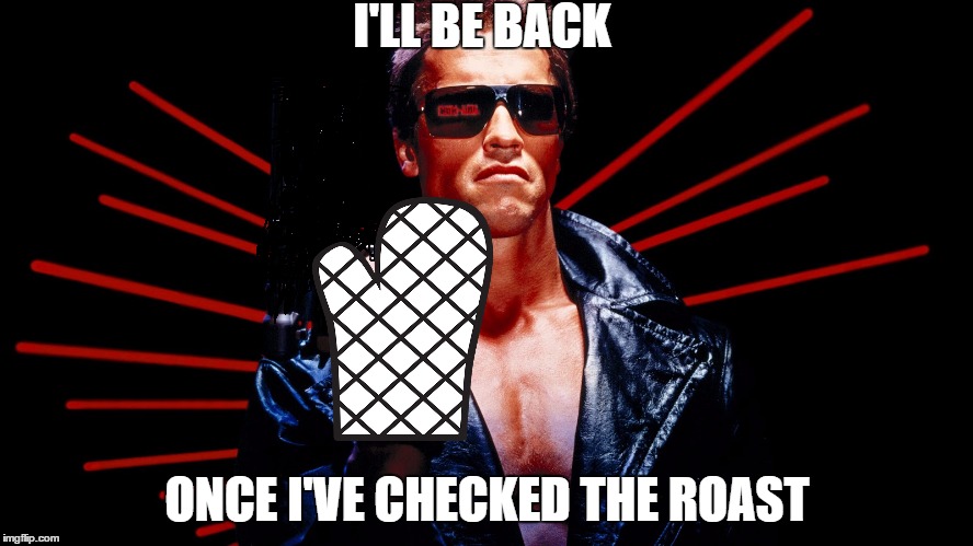 I'll Be Back! | I'LL BE BACK; ONCE I'VE CHECKED THE ROAST | image tagged in memes,terminator | made w/ Imgflip meme maker