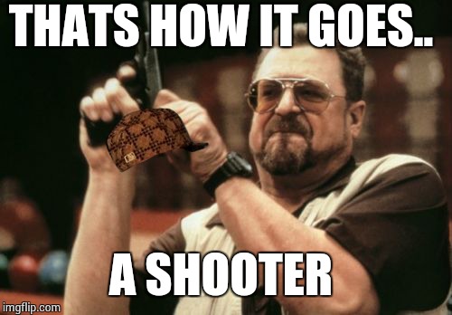 Am I The Only One Around Here Meme | THATS HOW IT GOES.. A SHOOTER | image tagged in memes,am i the only one around here,scumbag | made w/ Imgflip meme maker