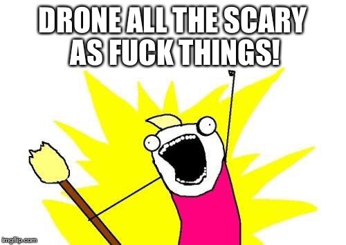 X All The Y Meme | DRONE ALL THE SCARY AS F**K THINGS! | image tagged in memes,x all the y | made w/ Imgflip meme maker