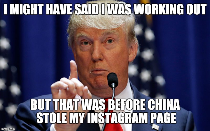 Donald Trump | I MIGHT HAVE SAID I WAS WORKING OUT; BUT THAT WAS BEFORE CHINA STOLE MY INSTAGRAM PAGE | image tagged in donald trump | made w/ Imgflip meme maker