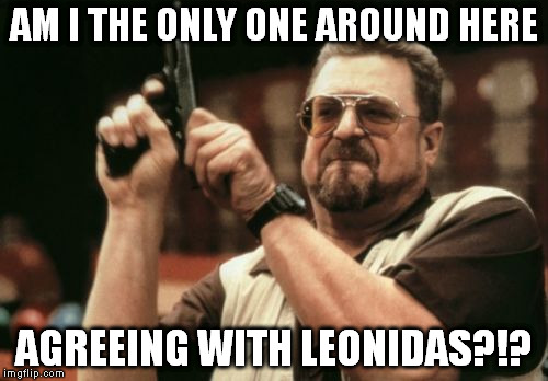 Am I The Only One Around Here Meme | AM I THE ONLY ONE AROUND HERE AGREEING WITH LEONIDAS?!? | image tagged in memes,am i the only one around here | made w/ Imgflip meme maker