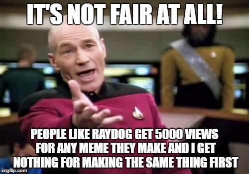 Picard Wtf Meme | IT'S NOT FAIR AT ALL! PEOPLE LIKE RAYDOG GET 5000 VIEWS FOR ANY MEME THEY MAKE AND I GET NOTHING FOR MAKING THE SAME THING FIRST | image tagged in memes,picard wtf | made w/ Imgflip meme maker