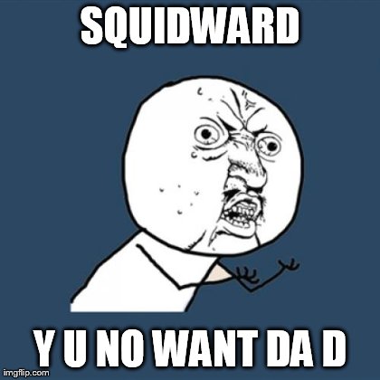 SQUIDWARD Y U NO WANT DA D | image tagged in memes,y u no | made w/ Imgflip meme maker