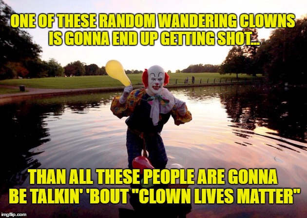Clown Lives Matter | ONE OF THESE RANDOM WANDERING CLOWNS IS GONNA END UP GETTING SHOT... THAN ALL THESE PEOPLE ARE GONNA BE TALKIN' 'BOUT "CLOWN LIVES MATTER" | image tagged in clowns,hate clowns,wandering clowns,scary clown | made w/ Imgflip meme maker