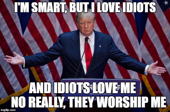Donald Trump | I'M SMART, BUT I LOVE IDIOTS; AND IDIOTS LOVE ME     NO REALLY, THEY WORSHIP ME | image tagged in donald trump | made w/ Imgflip meme maker