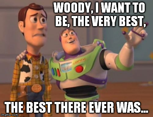 X, X Everywhere Meme | WOODY, I WANT TO BE, THE VERY BEST, THE BEST THERE EVER WAS... | image tagged in memes,x x everywhere | made w/ Imgflip meme maker