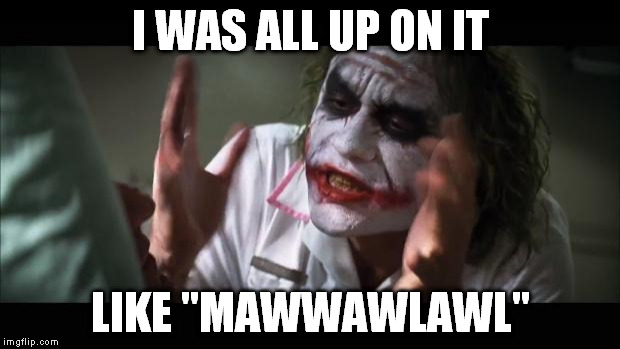 And everybody loses their minds Meme | I WAS ALL UP ON IT LIKE "MAWWAWLAWL" | image tagged in memes,and everybody loses their minds | made w/ Imgflip meme maker