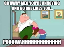 Peter farting on meg | GO AWAY MEG YOU'RE ANNOYING AND NO ONE LIKES YOU... POOOWAHHHHHHHHHHHHH | image tagged in peter farting on meg | made w/ Imgflip meme maker