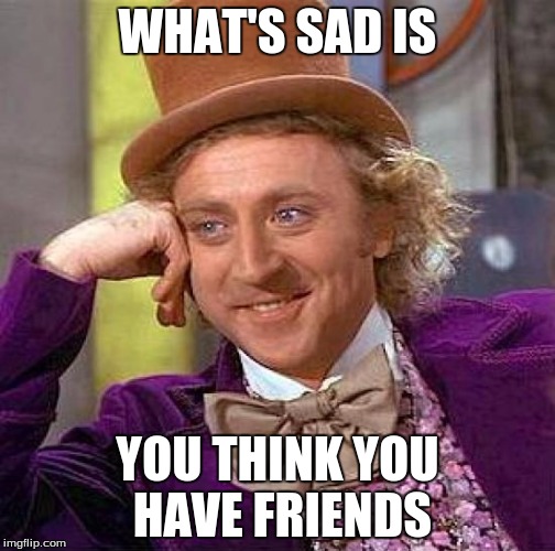 Creepy Condescending Wonka Meme | WHAT'S SAD IS; YOU THINK YOU HAVE FRIENDS | image tagged in memes,creepy condescending wonka | made w/ Imgflip meme maker