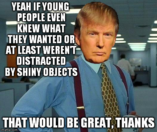 That Would Be Great Meme | YEAH IF YOUNG PEOPLE EVEN KNEW WHAT THEY WANTED OR AT LEAST WEREN'T DISTRACTED BY SHINY OBJECTS THAT WOULD BE GREAT, THANKS | image tagged in memes,that would be great | made w/ Imgflip meme maker