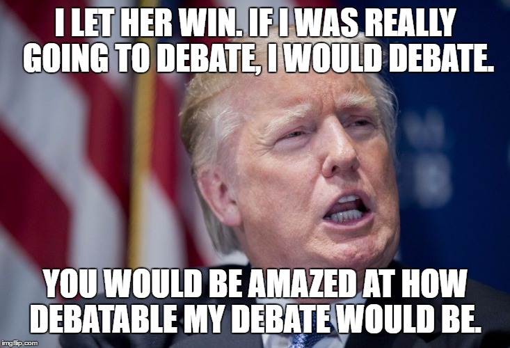 Donald Trump Derp | I LET HER WIN. IF I WAS REALLY GOING TO DEBATE, I WOULD DEBATE. YOU WOULD BE AMAZED AT HOW DEBATABLE MY DEBATE WOULD BE. | image tagged in donald trump derp | made w/ Imgflip meme maker