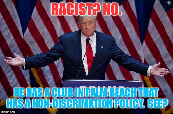 Donald Trump Unplugged | RACIST? NO. HE HAS A CLUB IN PALM BEACH THAT HAS A NON-DISCRIMATION POLICY.  SEE? | image tagged in donald trump,memes | made w/ Imgflip meme maker
