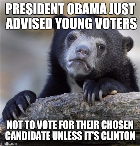 A new low  | PRESIDENT OBAMA JUST ADVISED YOUNG VOTERS; NOT TO VOTE FOR THEIR CHOSEN CANDIDATE UNLESS IT'S CLINTON | image tagged in memes,confession bear | made w/ Imgflip meme maker