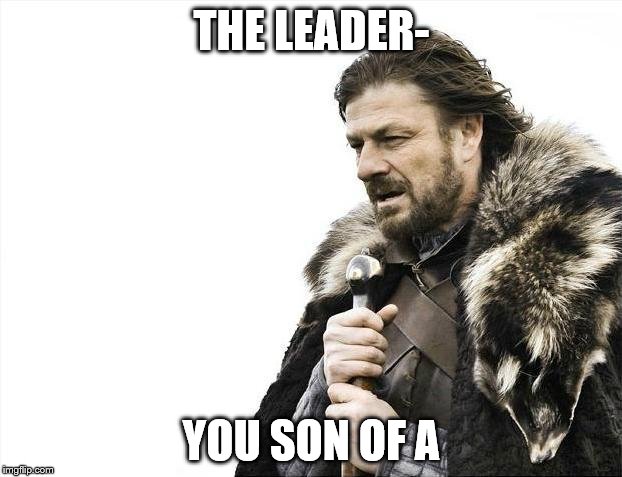 Brace Yourselves X is Coming Meme | THE LEADER- YOU SON OF A | image tagged in memes,brace yourselves x is coming | made w/ Imgflip meme maker