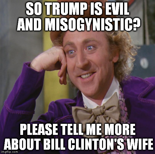 SO TRUMP IS EVIL AND MISOGYNISTIC? PLEASE TELL ME MORE ABOUT BILL CLINTON'S WIFE | made w/ Imgflip meme maker