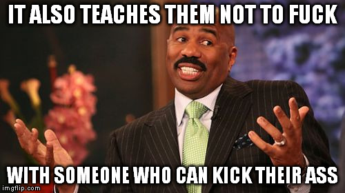 Steve Harvey Meme | IT ALSO TEACHES THEM NOT TO F**K WITH SOMEONE WHO CAN KICK THEIR ASS | image tagged in memes,steve harvey | made w/ Imgflip meme maker