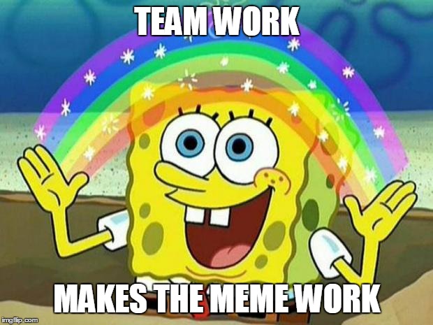 TEAM WORK MAKES THE MEME WORK | image tagged in teamwork makes the memework | made w/ Imgflip meme maker