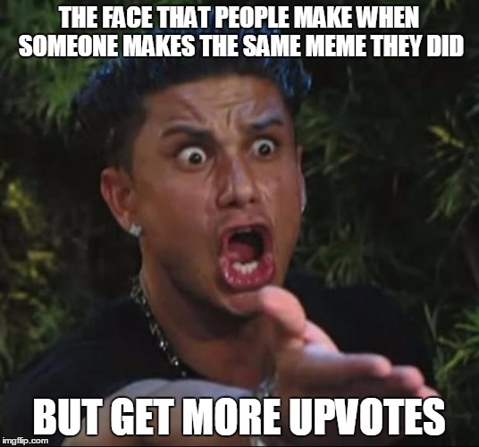 DJ Pauly D Meme | THE FACE THAT PEOPLE MAKE WHEN SOMEONE MAKES THE SAME MEME THEY DID; BUT GET MORE UPVOTES | image tagged in memes,dj pauly d | made w/ Imgflip meme maker