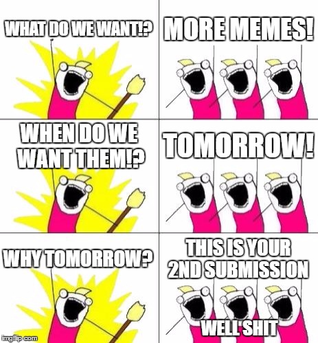 What Do We Want 3 | WHAT DO WE WANT!? MORE MEMES! WHEN DO WE WANT THEM!? TOMORROW! WHY TOMORROW? THIS IS YOUR 2ND SUBMISSION; WELL SHIT | image tagged in memes,what do we want 3 | made w/ Imgflip meme maker