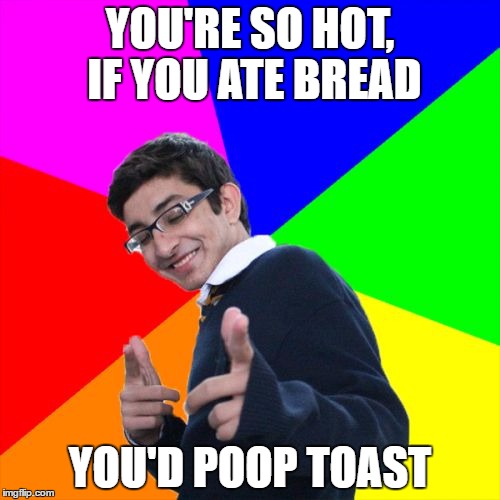 Subtle Pickup Liner Meme | YOU'RE SO HOT, IF YOU ATE BREAD; YOU'D POOP TOAST | image tagged in memes,subtle pickup liner | made w/ Imgflip meme maker