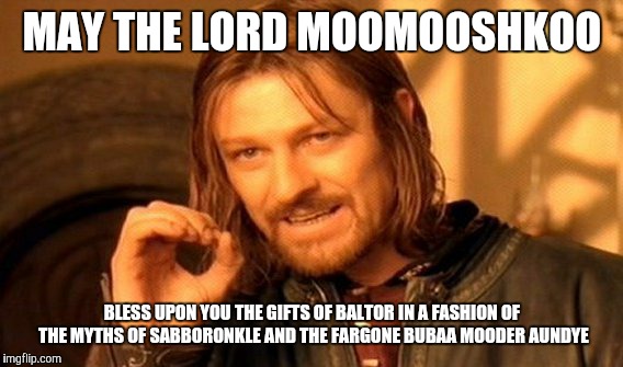 One Does Not Simply Meme | MAY THE LORD MOOMOOSHKOO; BLESS UPON YOU THE GIFTS OF BALTOR IN A FASHION OF THE MYTHS OF SABBORONKLE AND THE FARGONE BUBAA MOODER AUNDYE | image tagged in memes,one does not simply | made w/ Imgflip meme maker