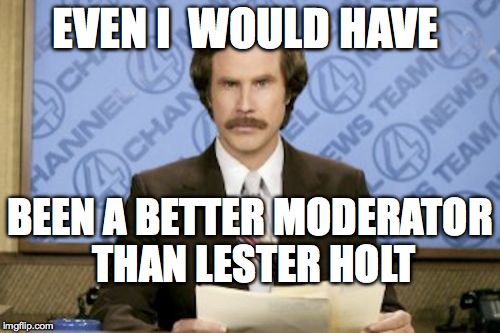 Ron Burgundy Meme | EVEN I  WOULD HAVE; BEEN A BETTER MODERATOR THAN LESTER HOLT | image tagged in memes,ron burgundy | made w/ Imgflip meme maker